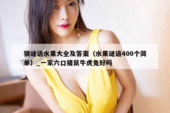 猜谜语水果大全及答案（水果谜语400个简单）_一家六口猪鼠牛虎兔好吗